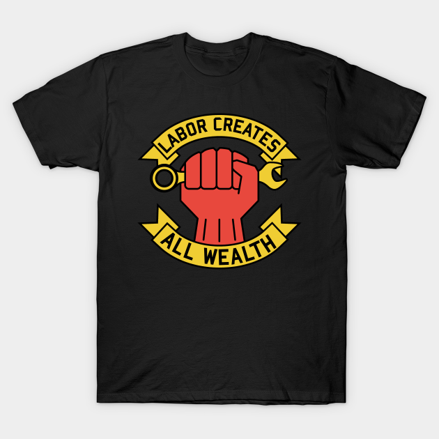 Labor Creates All Wealth - Labor Union, Worker Rights, Socialist, Leftist, Raised Fist - Labor Creates All Wealth - T-Shirt