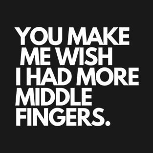 You Make Me Wish I Had More Middle Fingers T-Shirt