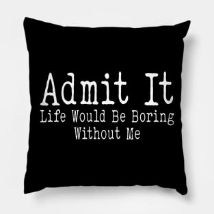 Admit It Life Would Be Boring Without Me Funny Sayin Pillow