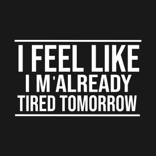 I feel like I'm already tired tomorrow Funny T-Shirt T-Shirt