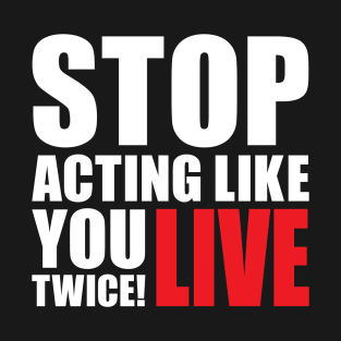 Stop acting like you live twice! T-Shirt