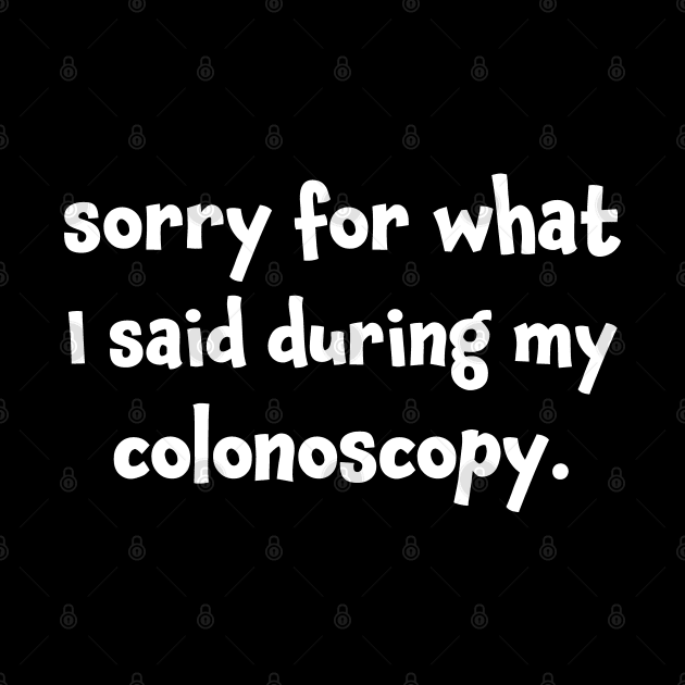 Sorry for What I Said During My Colonoscopy by Huhnerdieb Apparel