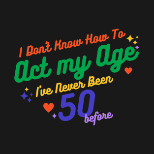 I don't know how to act at my age. I've never been this old before T-Shirt