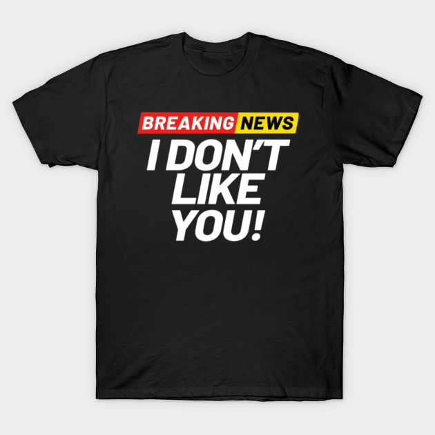 Discover Breaking News I Don't Like You Not My Friend Go Away - Breaking News - T-Shirt