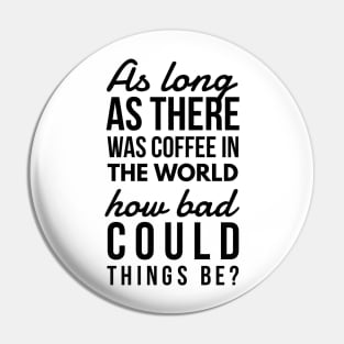 As long as there was coffee in the world how bad could things be? Pin