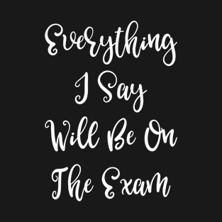 Everything I Say Will Be on the Exam T-Shirt