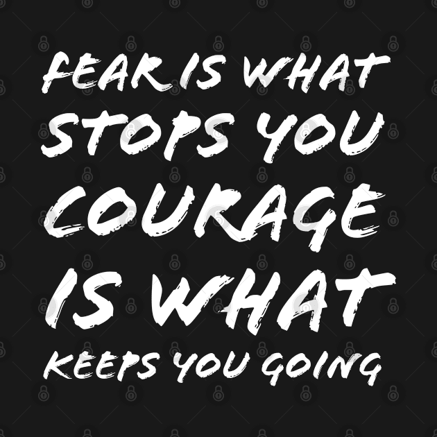 Fear Is What Stops You Courage Is What Keeps You Going by Quoteeland