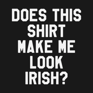 St Patrick's Day - Does This Shirt Make Me Look Irish? Funny St Paddy's Day T-Shirt