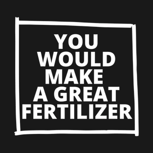You'll Make Great Fertilizer Funny T-Shirt