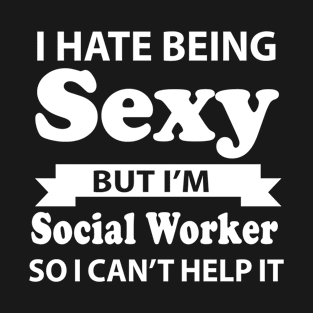 I Hate Being Sexy But I'm Social Worker so I can't help it_I Hate Being Sexy But I'm social worker So I Can't help it T-Shirt