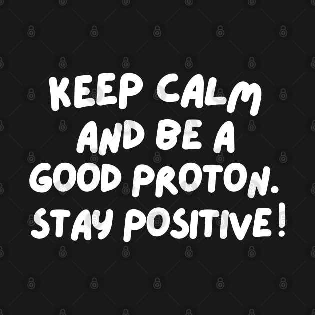 Keep calm and be a good proton. Stay positive! by mksjr