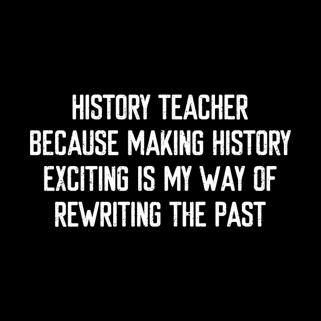 History Teacher Because making history exciting is my way of rewriting the past by trendynoize