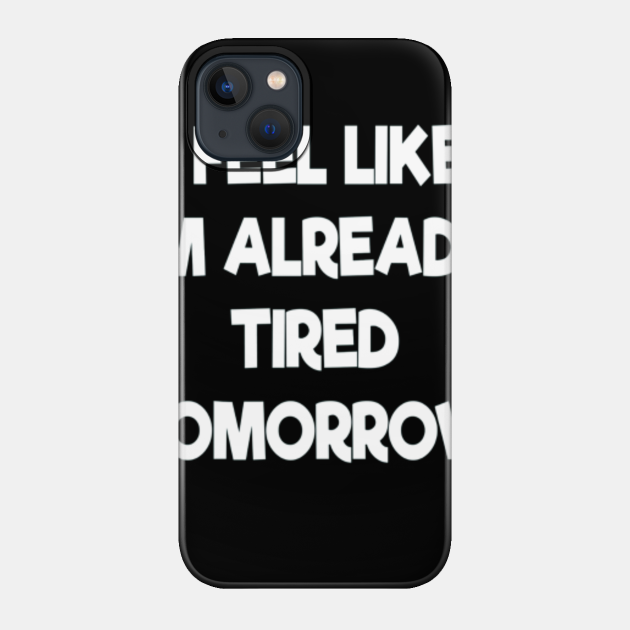 Feel Like I'm Already Tired Tomorrow - Feel Like Im Already Tired Tomorrow Sh - Phone Case