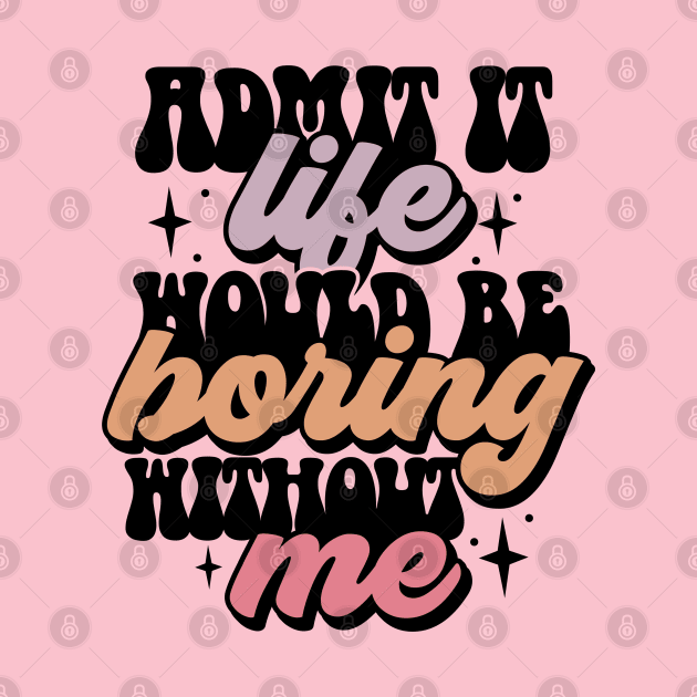 Admit it, life would be boring without me by NUNEZ CREATIONS