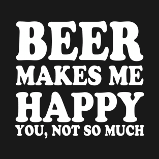 Beer Makes Me Happy You Not So Much T-Shirt