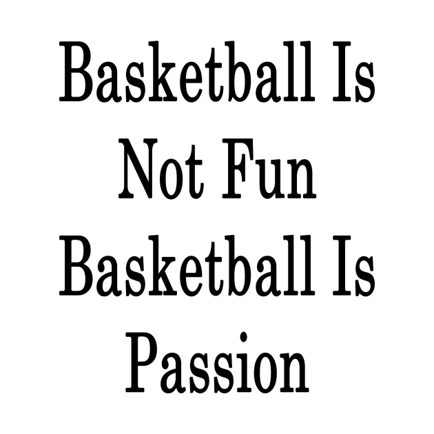 Basketball Is Not Fun Basketball Is Passion by supernova23