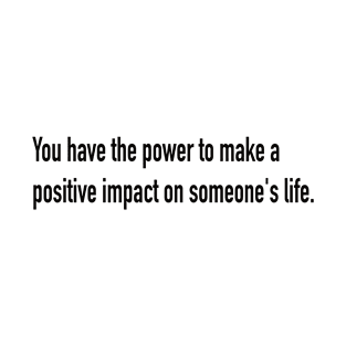 You have the power to make a positive impact on someone’s life. T-Shirt