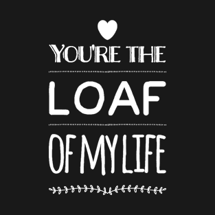 You're the Loaf of my Life v2 T-Shirt