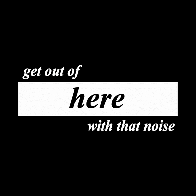 get out of here with that noise by NotComplainingJustAsking
