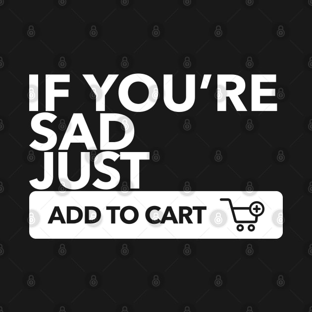 If You're Sad Just Add To Cart by shultcreative