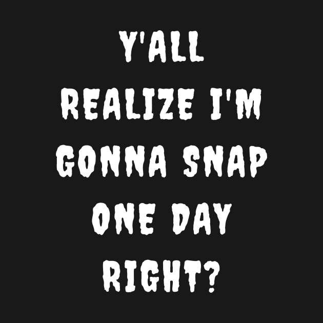 Y'all realize I'm gonna snap one day right? by Horisondesignz