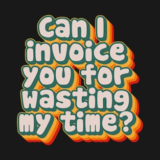Can I Invoice You For Wasting My Time T-Shirt