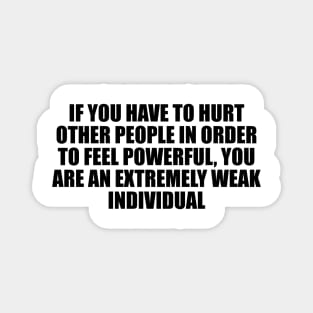 If you have to hurt other people in order to feel powerful, you are an extremely weak individual Magnet