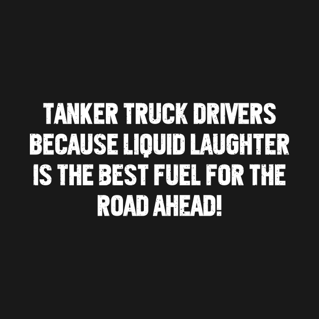 Tanker Truck Drivers Because Liquid Laughter is the Best Fuel for the Road Ahead! by trendynoize