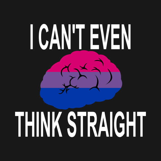 I Can't Even Think Straight (Bisexual) I Cant Even Think Straight T