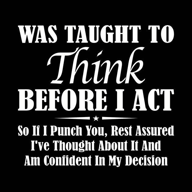Was taught to think before I act so if i punch you rest assured i've thought about it and am confident in my decision by SimonL