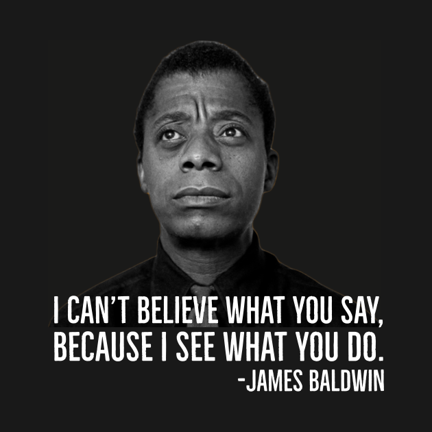 James Baldwin, I can’t believe what you say because I see what you do