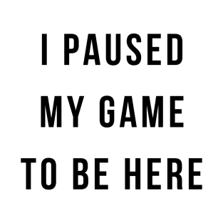 I paused my game to be here T-Shirt