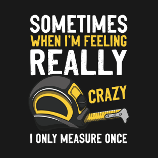 Sometimes When I’m Feeling Really Crazy I Only Measure Once Woodworking Construction T-Shirt