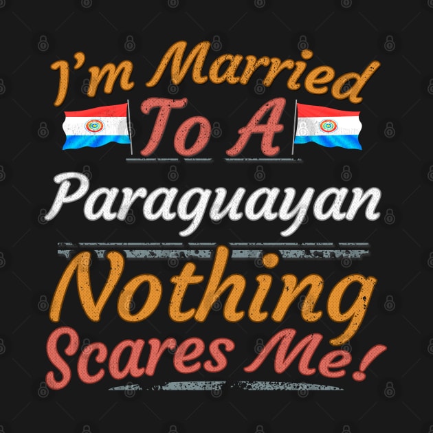 I'm Married To A Paraguayan Nothing Scares Me - Gift for Paraguayan From Paraguay Americas,South America, by Country Flags