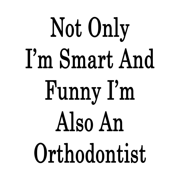 Not Only I'm Smart And Funny I'm Also Orthodontist by supernova23