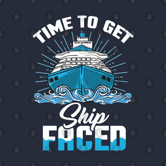 Time To Get Ship Faced Ship Cruise Vacation Holiday Cruising Boat T Shirt Teepublic