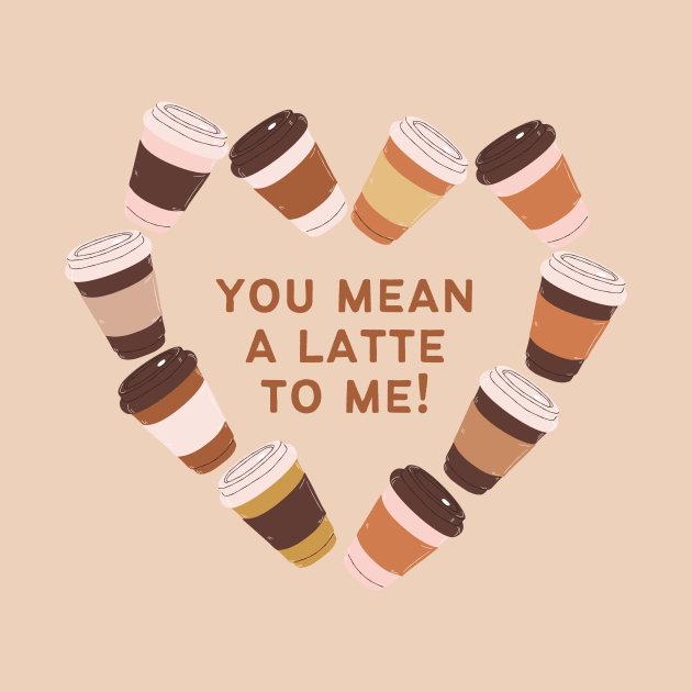 You Mean A Latte To Me by Art of Aga