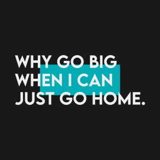 Why go big when i just can go home T-Shirt