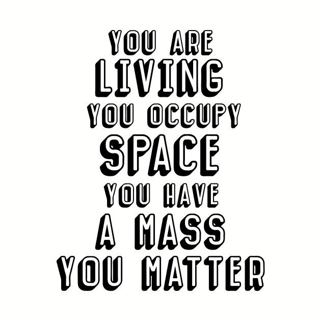 You are living, you occupy space, you have mass, you matter by Perdi as canetas