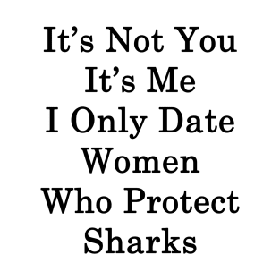 It's Not You It's Me I Only Date Women Who Protect Sharks T-Shirt