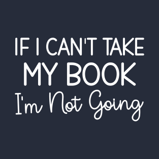 If I Can't Take My Book I'm Not Going, Funny Gift For Reading Lovers T-Shirt