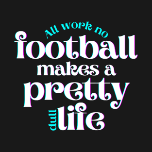 All Work No Football Makes a Pretty Dull Life T-Shirt