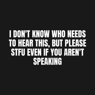 I don't know who needs to hear this, but stfu even if you aren't speaking T-Shirt