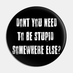 DONT YOU NEED TO BE STUPID SOMEWHERE ELSE? Pin