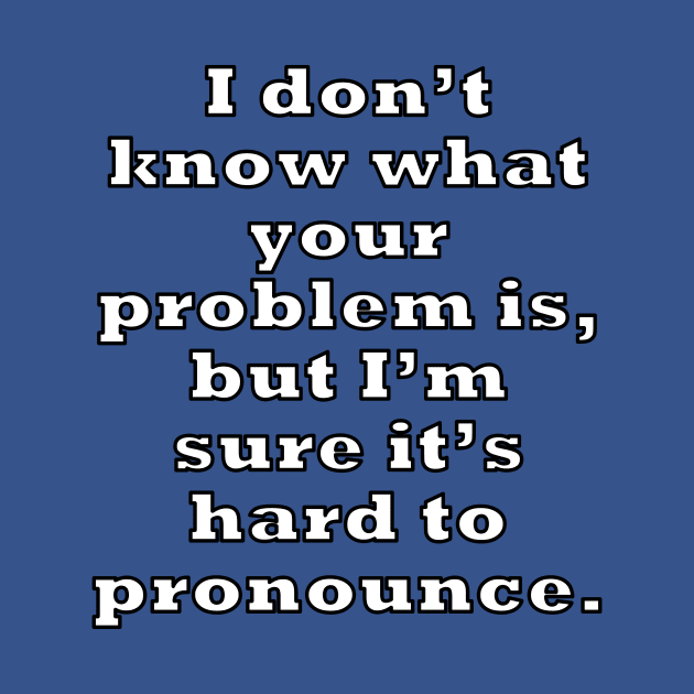 I don’t know what your problem is, but I’m sure it’s hard to pronounce. by RBailey