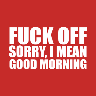 Fuck Off Sorry,I Mean Good Morning T-Shirt