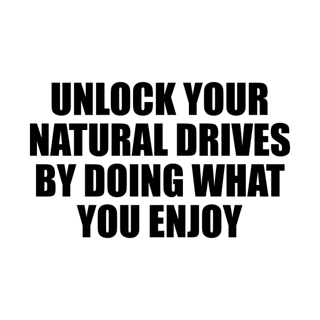 Unlock your natural drives by doing what you enjoy by BL4CK&WH1TE 