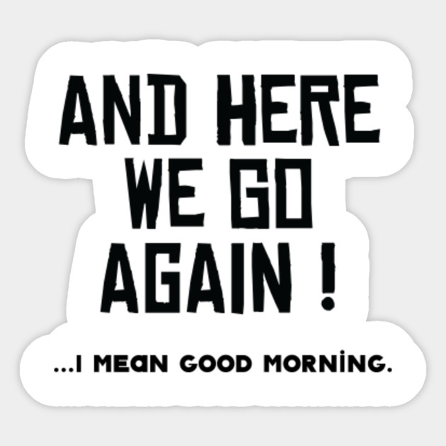 And Here We Go Again I Mean Good Morning Good Morning Sticker Teepublic