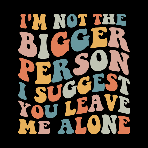 I'm Not The Bigger Person You Better Leave Me Alone by MetalHoneyDesigns