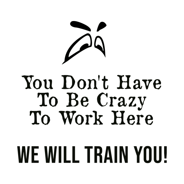 You Don't Have to Be Crazy to Work Here, We Will Train You ! by AorryPixThings